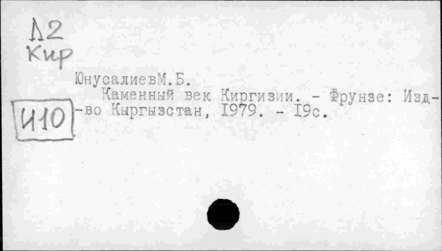 ﻿А2
ЮнусалиевМ.Б.
Каменный век -во Кыргызстан,
Киргизии. - Фрунзе: 1979. - 19с.
Изд-